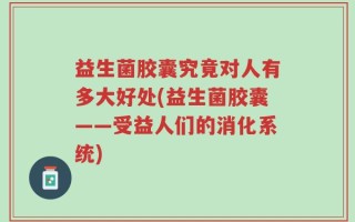 益生菌胶囊究竟对人有多大好处(益生菌胶囊——受益人们的消化系统)