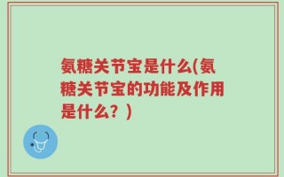 氨糖关节宝是什么(氨糖关节宝的功能及作用是什么？)