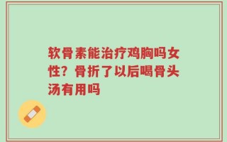 软骨素能治疗鸡胸吗女性？骨折了以后喝骨头汤有用吗