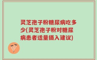 灵芝孢子粉糖尿病吃多少(灵芝孢子粉对糖尿病患者适量摄入建议)