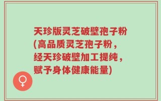 天珍版灵芝破壁孢子粉(高品质灵芝孢子粉，经天珍破壁加工提纯，赋予身体健康能量)