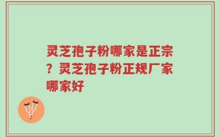 灵芝孢子粉哪家是正宗？灵芝孢子粉正规厂家哪家好