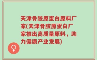 天津骨胶原蛋白原料厂家(天津骨胶原蛋白厂家推出高质量原料，助力健康产业发展)
