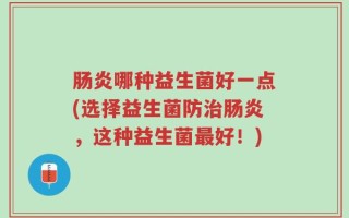 肠炎哪种益生菌好一点(选择益生菌防治肠炎，这种益生菌最好！)