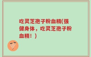吃灵芝孢子粉血精(强健身体，吃灵芝孢子粉血精！)
