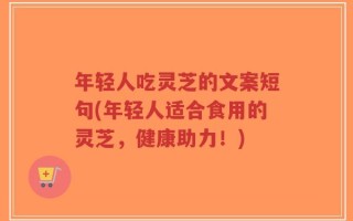 年轻人吃灵芝的文案短句(年轻人适合食用的灵芝，健康助力！)
