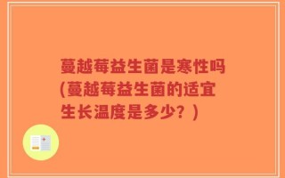蔓越莓益生菌是寒性吗(蔓越莓益生菌的适宜生长温度是多少？)