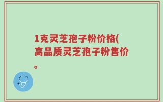 1克灵芝孢子粉价格(高品质灵芝孢子粉售价。
