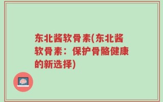 东北酱软骨素(东北酱软骨素：保护骨骼健康的新选择)