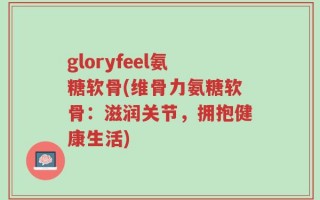 gloryfeel氨糖软骨(维骨力氨糖软骨：滋润关节，拥抱健康生活)