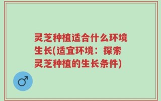 灵芝种植适合什么环境生长(适宜环境：探索灵芝种植的生长条件)