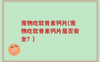 宠物吃软骨素钙片(宠物吃软骨素钙片是否安全？)