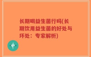 长期喝益生菌行吗(长期饮用益生菌的好处与坏处：专家解析)