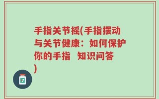 手指关节摇(手指摆动与关节健康：如何保护你的手指  知识问答)