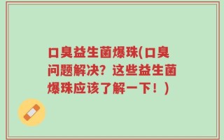 口臭益生菌爆珠(口臭问题解决？这些益生菌爆珠应该了解一下！)