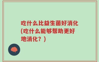 吃什么比益生菌好消化(吃什么能够帮助更好地消化？)