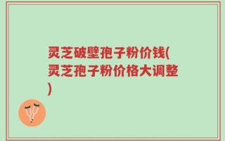 灵芝破壁孢子粉价钱(灵芝孢子粉价格大调整)