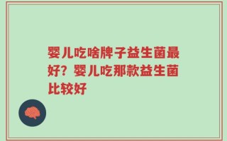 婴儿吃啥牌子益生菌最好？婴儿吃那款益生菌比较好
