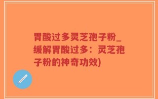 胃酸过多灵芝孢子粉_缓解胃酸过多：灵芝孢子粉的神奇功效)