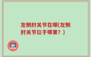 左侧肘关节在哪(左侧肘关节位于哪里？)