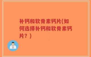 补钙和软骨素钙片(如何选择补钙和软骨素钙片？)