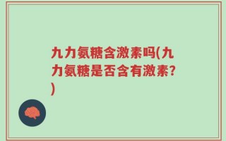 九力氨糖含激素吗(九力氨糖是否含有激素？)
