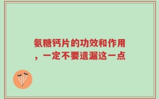 氨糖钙片的功效和作用，一定不要遗漏这一点