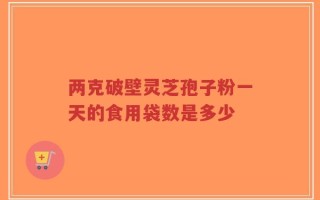 两克破壁灵芝孢子粉一天的食用袋数是多少