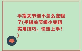 手指关节细小怎么变粗了(手指关节细小变粗实用技巧，快速上手！)