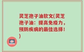 灵芝孢子油软文(灵芝孢子油：提高免疫力，预防疾病的最佳选择！)