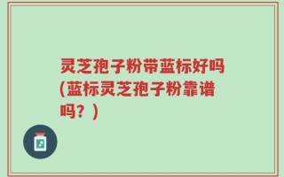 灵芝孢子粉带蓝标好吗(蓝标灵芝孢子粉靠谱吗？)