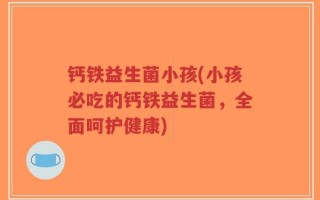 钙铁益生菌小孩(小孩必吃的钙铁益生菌，全面呵护健康)