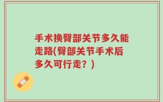 手术换臀部关节多久能走路(臀部关节手术后多久可行走？)