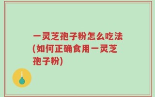 一灵芝孢子粉怎么吃法(如何正确食用一灵芝孢子粉)