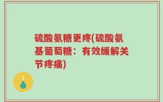 硫酸氨糖更疼(硫酸氨基葡萄糖：有效缓解关节疼痛)