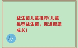 益生菌儿童推荐(儿童推荐益生菌，促进健康成长)