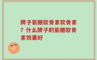 牌子氨糖软骨素软骨素？什么牌子的氨糖软骨素效果好