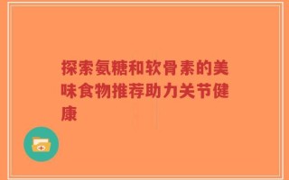 探索氨糖和软骨素的美味食物推荐助力关节健康
