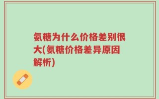 氨糖为什么价格差别很大(氨糖价格差异原因解析)
