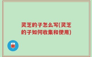 灵芝的子怎么写(灵芝的子如何收集和使用)