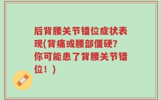 后背腰关节错位症状表现(背痛或腰部僵硬？你可能患了背腰关节错位！)