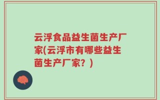 云浮食品益生菌生产厂家(云浮市有哪些益生菌生产厂家？)