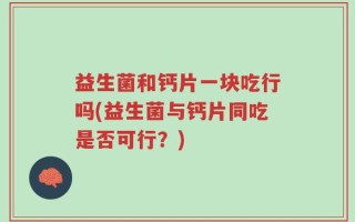 益生菌和钙片一块吃行吗(益生菌与钙片同吃是否可行？)