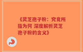 《灵芝孢子粉：究竟所指为何 深度解析灵芝孢子粉的含义》