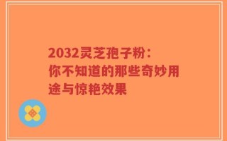 2032灵芝孢子粉：你不知道的那些奇妙用途与惊艳效果