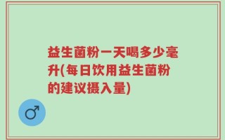 益生菌粉一天喝多少毫升(每日饮用益生菌粉的建议摄入量)