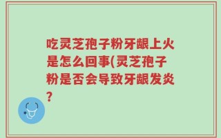吃灵芝孢子粉牙龈上火是怎么回事(灵芝孢子粉是否会导致牙龈发炎？