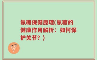 氨糖保健原理(氨糖的健康作用解析：如何保护关节？)