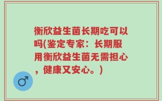 衡欣益生菌长期吃可以吗(鉴定专家：长期服用衡欣益生菌无需担心，健康又安心。)