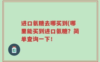 进口氨糖去哪买到(哪里能买到进口氨糖？简单查询一下！